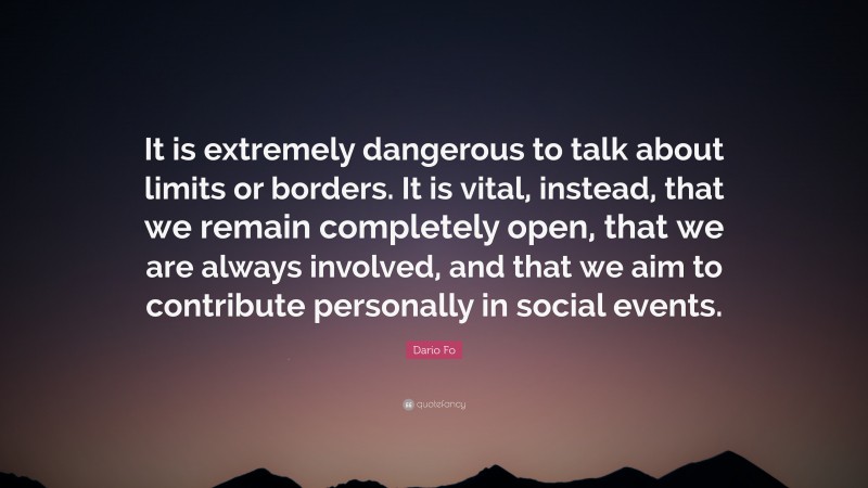Dario Fo Quote: “It is extremely dangerous to talk about limits or borders. It is vital, instead, that we remain completely open, that we are always involved, and that we aim to contribute personally in social events.”