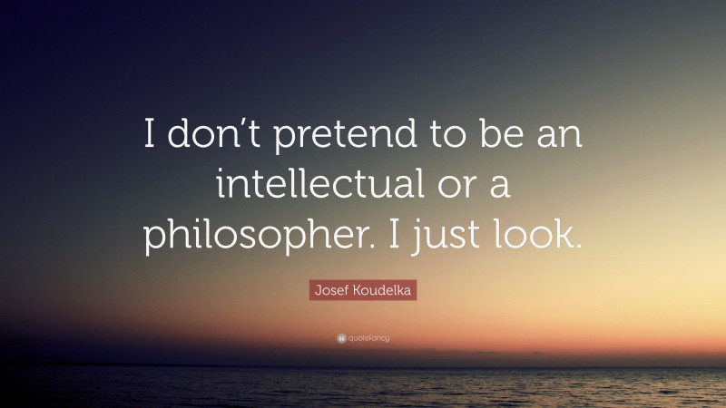 Josef Koudelka Quote: “I don’t pretend to be an intellectual or a philosopher. I just look.”