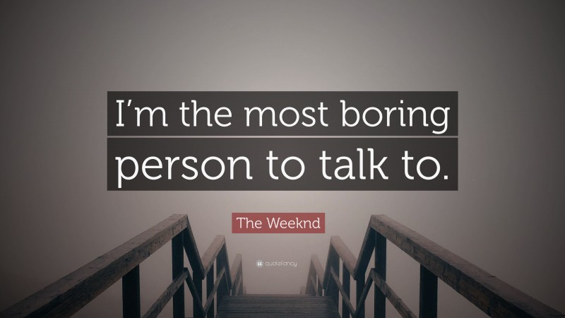 The Weeknd Quote: “I’m the most boring person to talk to.”