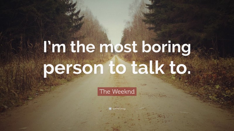 The Weeknd Quote: “I’m the most boring person to talk to.”