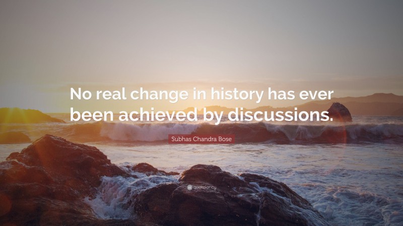 Subhas Chandra Bose Quote: “No real change in history has ever been achieved by discussions.”