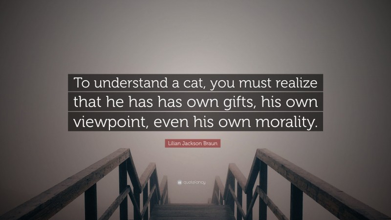 Lilian Jackson Braun Quote: “To understand a cat, you must realize that he has has own gifts, his own viewpoint, even his own morality.”
