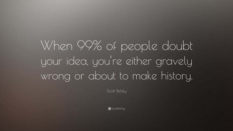 Scott Belsky Quote: “When 99% of people doubt your idea, you’re either gravely wrong or about to make history.”