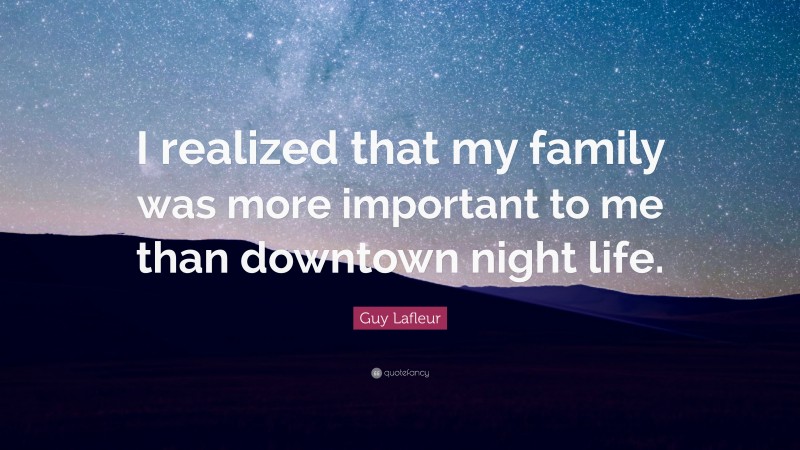 Guy Lafleur Quote: “I realized that my family was more important to me than downtown night life.”