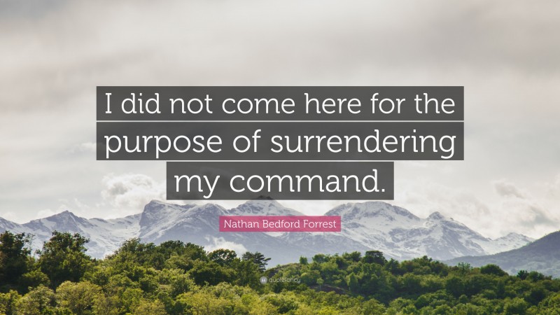 Nathan Bedford Forrest Quote: “I did not come here for the purpose of surrendering my command.”