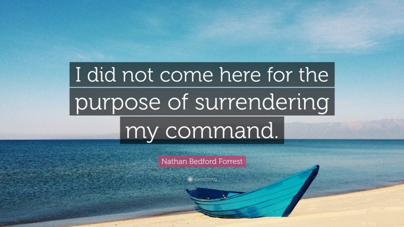 Nathan Bedford Forrest Quote: “I did not come here for the purpose of surrendering my command.”