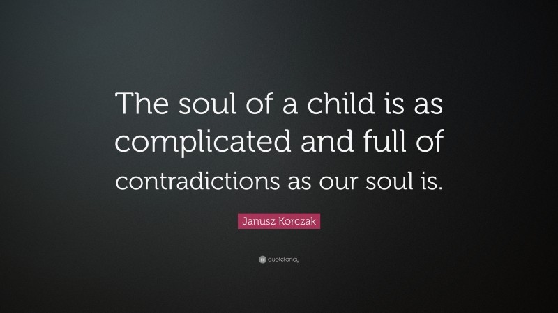 Janusz Korczak Quote: “The soul of a child is as complicated and full of contradictions as our soul is.”