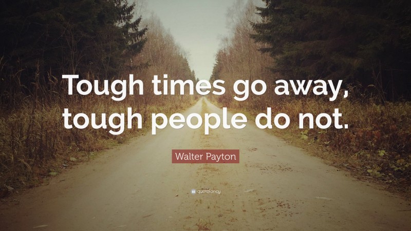 Walter Payton Quote: “Tough times go away, tough people do not.”