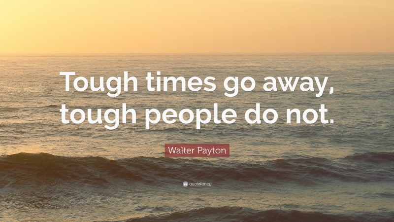Walter Payton Quote: “Tough times go away, tough people do not.”