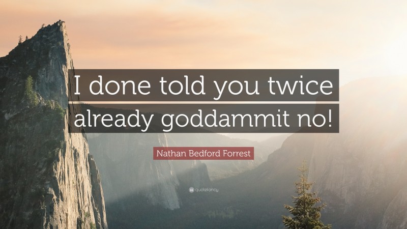 Nathan Bedford Forrest Quote: “I done told you twice already goddammit no!”