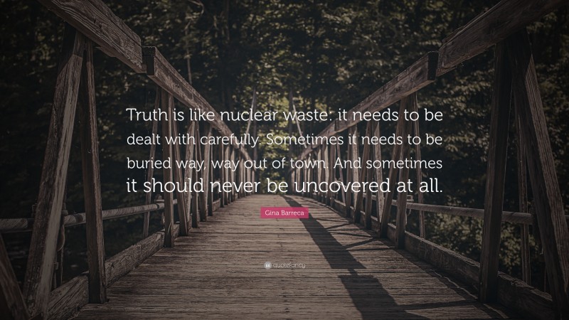 Gina Barreca Quote: “Truth is like nuclear waste: it needs to be dealt with carefully. Sometimes it needs to be buried way, way out of town. And sometimes it should never be uncovered at all.”