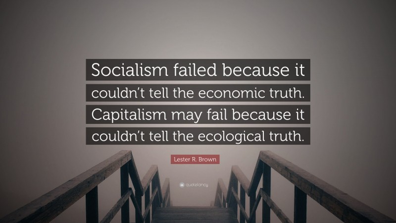 Lester R. Brown Quote: “Socialism failed because it couldn’t tell the economic truth. Capitalism may fail because it couldn’t tell the ecological truth.”