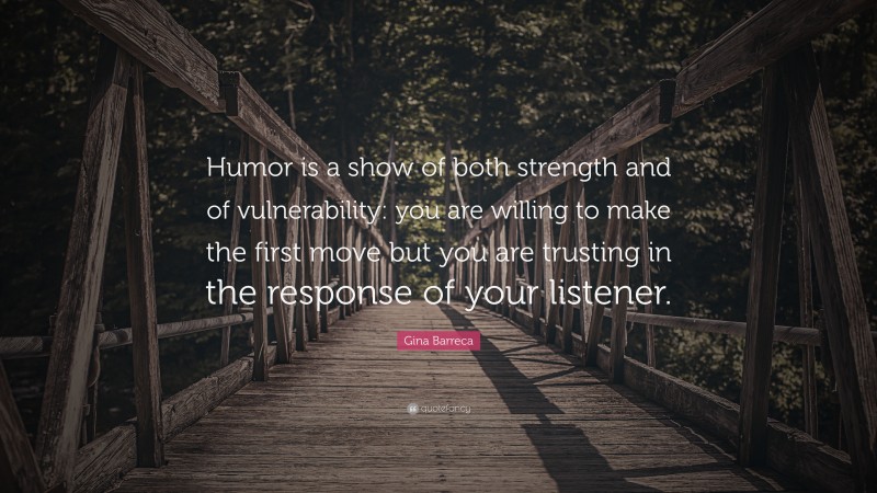 Gina Barreca Quote: “Humor is a show of both strength and of vulnerability: you are willing to make the first move but you are trusting in the response of your listener.”