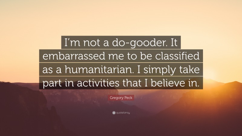 Gregory Peck Quote: “I’m not a do-gooder. It embarrassed me to be classified as a humanitarian. I simply take part in activities that I believe in.”