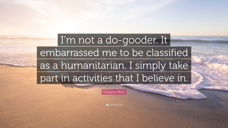 Gregory Peck Quote: “I’m not a do-gooder. It embarrassed me to be classified as a humanitarian. I simply take part in activities that I believe in.”