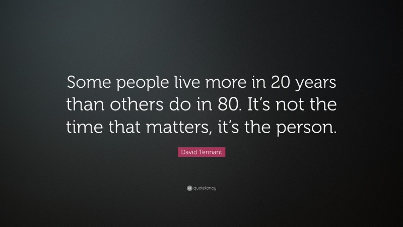 David Tennant Quote: “Some people live more in 20 years than others do in 80. It’s not the time that matters, it’s the person.”
