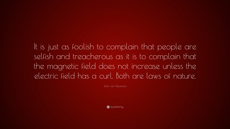 John von Neumann Quote: “It is just as foolish to complain that people are selfish and treacherous as it is to complain that the magnetic field does not increase unless the electric field has a curl. Both are laws of nature.”