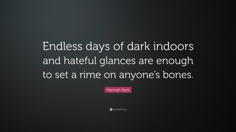 Hannah Kent Quote: “Endless days of dark indoors and hateful glances are enough to set a rime on anyone’s bones.”
