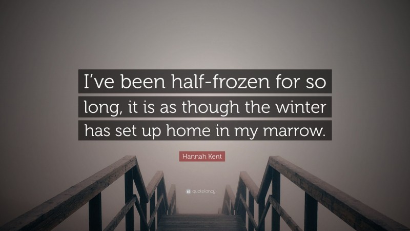 Hannah Kent Quote: “I’ve been half-frozen for so long, it is as though the winter has set up home in my marrow.”