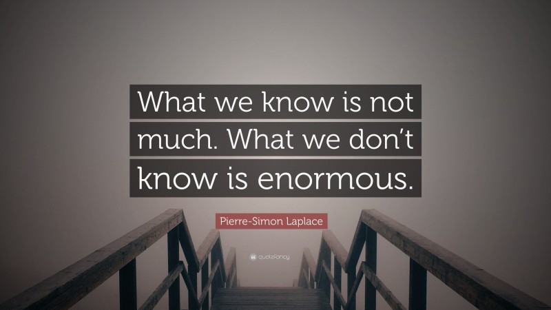 Pierre-Simon Laplace Quote: “What we know is not much. What we don’t know is enormous.”