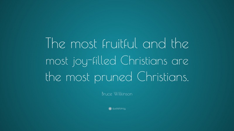 Bruce Wilkinson Quote: “The most fruitful and the most joy-filled Christians are the most pruned Christians.”