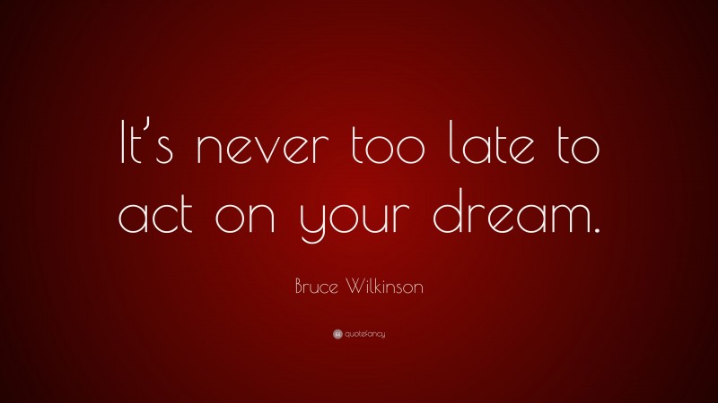 Bruce Wilkinson Quote: “It’s never too late to act on your dream.”