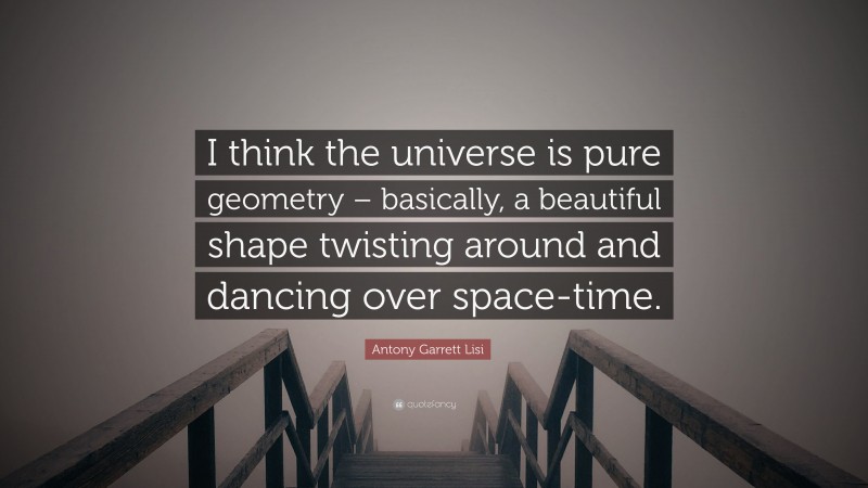 Antony Garrett Lisi Quote: “I think the universe is pure geometry – basically, a beautiful shape twisting around and dancing over space-time.”