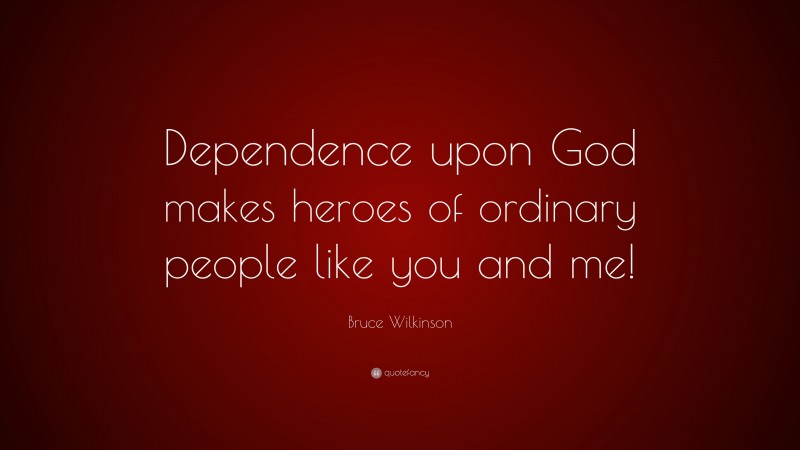 Bruce Wilkinson Quote: “Dependence upon God makes heroes of ordinary people like you and me!”