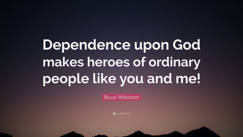 Bruce Wilkinson Quote: “Dependence upon God makes heroes of ordinary people like you and me!”
