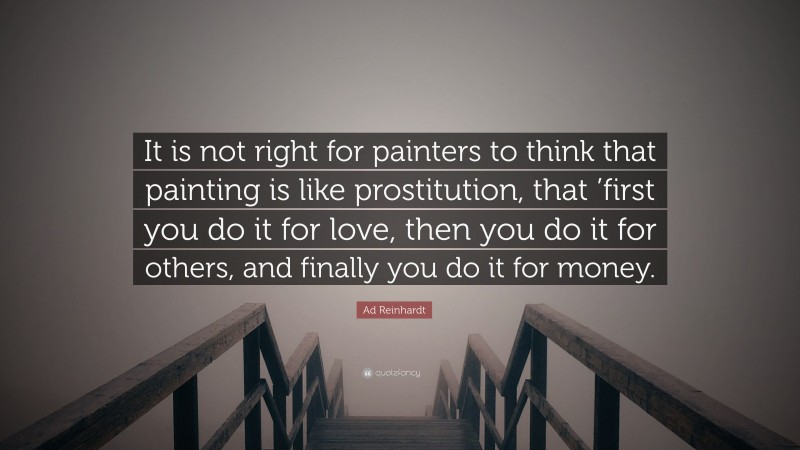 Ad Reinhardt Quote: “It is not right for painters to think that painting is like prostitution, that ’first you do it for love, then you do it for others, and finally you do it for money.”
