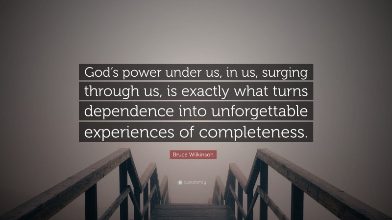 Bruce Wilkinson Quote: “God’s power under us, in us, surging through us, is exactly what turns dependence into unforgettable experiences of completeness.”