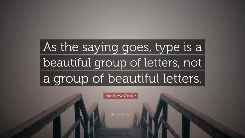 Matthew Carter Quote: “As the saying goes, type is a beautiful group of letters, not a group of beautiful letters.”