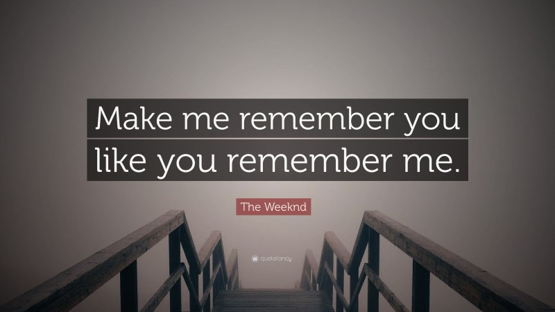 The Weeknd Quote: “Make me remember you like you remember me.”