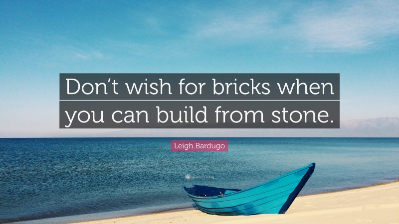 Leigh Bardugo Quote: “Don’t wish for bricks when you can build from stone.”