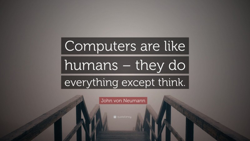 John von Neumann Quote: “Computers are like humans – they do everything except think.”