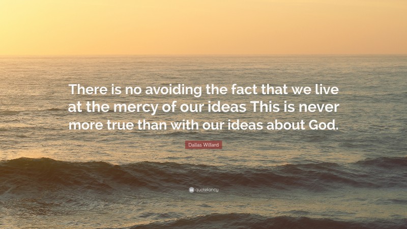 Dallas Willard Quote: “There is no avoiding the fact that we live at the mercy of our ideas This is never more true than with our ideas about God.”