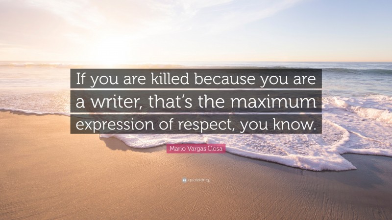 Mario Vargas Llosa Quote: “If you are killed because you are a writer, that’s the maximum expression of respect, you know.”