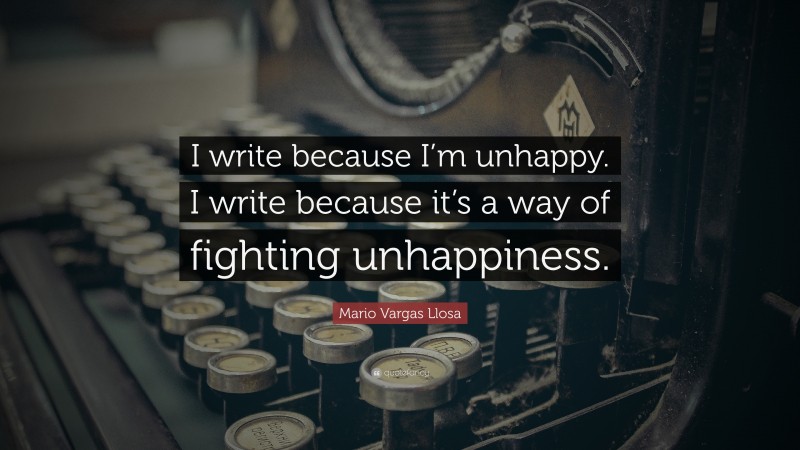 Mario Vargas Llosa Quote: “I write because I’m unhappy. I write because it’s a way of fighting unhappiness.”