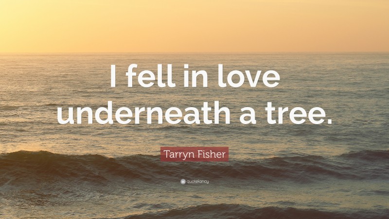 Tarryn Fisher Quote: “I fell in love underneath a tree.”