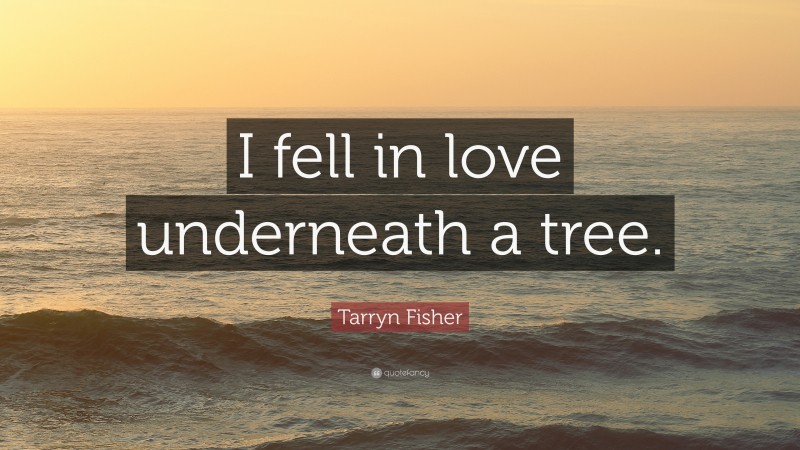 Tarryn Fisher Quote: “I fell in love underneath a tree.”