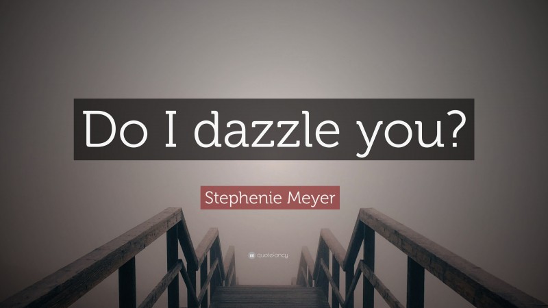 Stephenie Meyer Quote: “Do I dazzle you?”