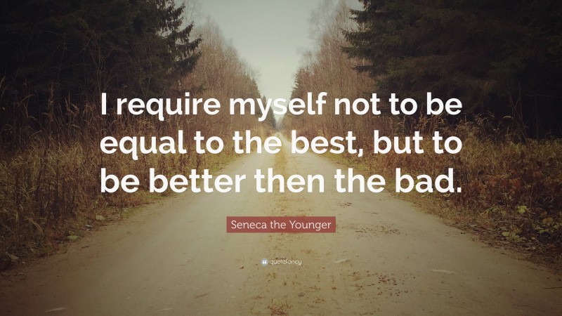Seneca the Younger Quote: “I require myself not to be equal to the best, but to be better then the bad.”