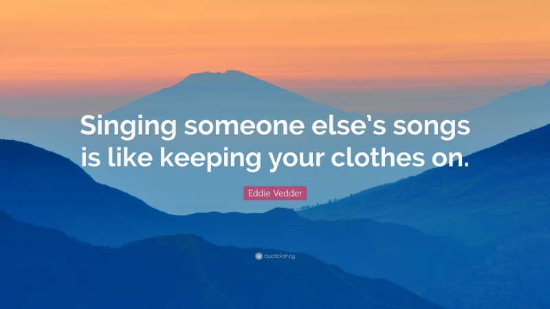 Eddie Vedder Quote: “Singing someone else’s songs is like keeping your clothes on.”