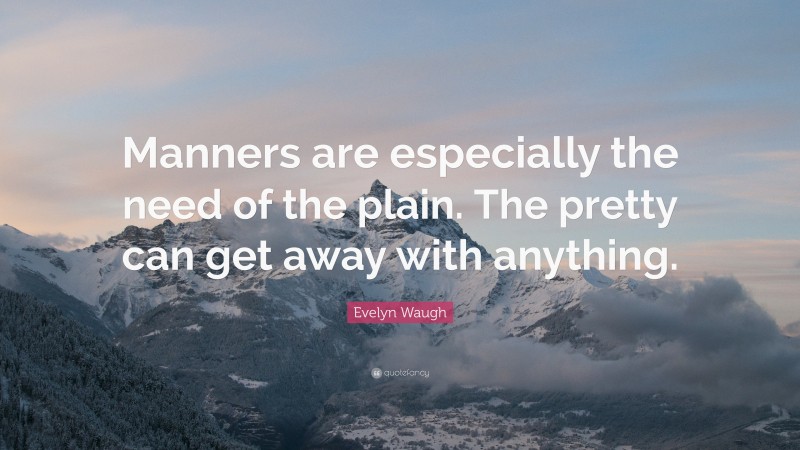 Evelyn Waugh Quote: “Manners are especially the need of the plain. The pretty can get away with anything.”