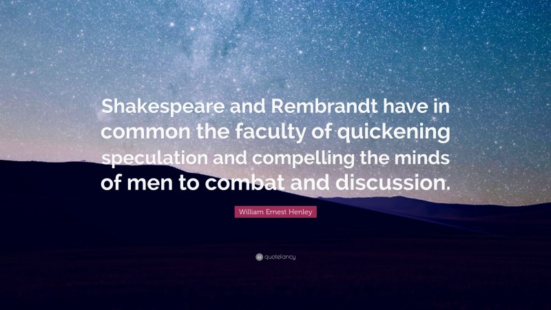 William Ernest Henley Quote: “Shakespeare and Rembrandt have in common the faculty of quickening speculation and compelling the minds of men to combat and discussion.”