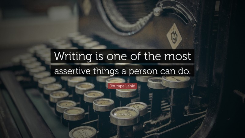 Jhumpa Lahiri Quote: “Writing is one of the most assertive things a person can do.”