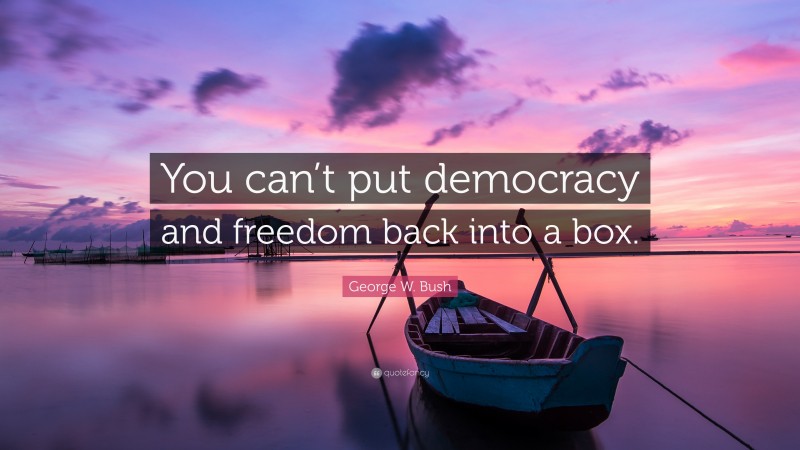 George W. Bush Quote: “You can’t put democracy and freedom back into a box.”