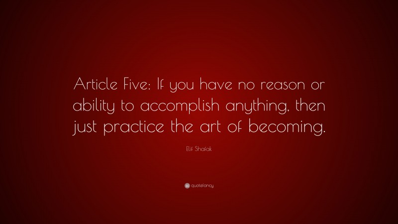 Elif Shafak Quote: “Article Five: If you have no reason or ability to accomplish anything, then just practice the art of becoming.”