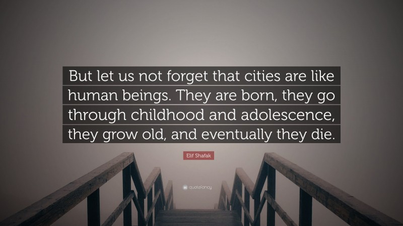 Elif Shafak Quote: “But let us not forget that cities are like human beings. They are born, they go through childhood and adolescence, they grow old, and eventually they die.”