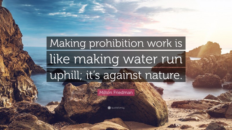 Milton Friedman Quote: “Making prohibition work is like making water run uphill; it’s against nature.”